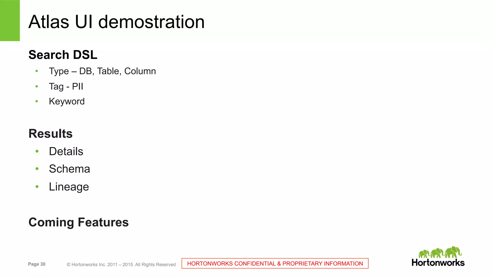 Page 30 © Hortonworks Inc. 2011 – 2015. All Rights Reserved HORTONWORKS CONFIDENTIAL & PROPRIETARY INFORMATION
Atlas UI demostration
Search DSL
•  Type – DB, Table, Column
•  Tag - PII
•  Keyword
Results
•  Details
•  Schema
•  Lineage
Coming Features
 