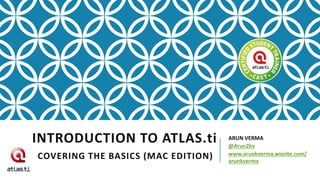 INTRODUCTION TO ATLAS.ti ARUN VERMA
@Arun2kv
www.arunkverma.wixsite.com/
arunkverma
COVERING THE BASICS (MAC EDITION)
 