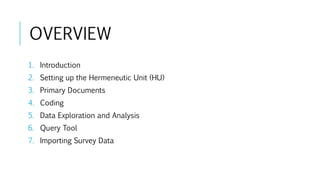 OVERVIEW
1. Introduction
2. Setting up the Hermeneutic Unit (HU)
3. Primary Documents
4. Coding
5. Data Exploration and Analysis
6. Query Tool
7. Importing Survey Data
 