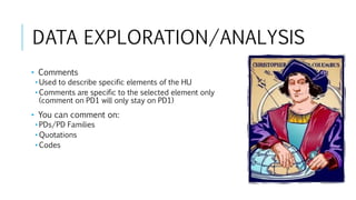 DATA EXPLORATION/ANALYSIS
• Comments
• Used to describe specific elements of the HU
• Comments are specific to the selected element only
(comment on PD1 will only stay on PD1)
• You can comment on:
• PDs/PD Families
• Quotations
• Codes
 