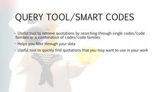 QUERY TOOL/SMART CODES
• Useful tool to retrieve quotations by searching through single codes/code
families or a combination of codes/code families
• Helps you filter through your data
• Useful tool to quickly find quotations that you may want to use in your work
 