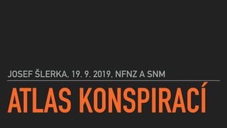 ATLAS KONSPIRACÍ
JOSEF ŠLERKA, 19. 9. 2019, NFNZ A SNM
 
