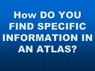 How DO YOU
FIND SPECIFIC
INFORMATION IN
AN ATLAS?