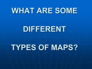 WHAT ARE SOME
DIFFERENT
TYPES OF MAPS?