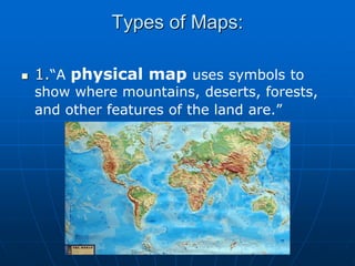 Types of Maps:
1.“A physical map uses symbols to
show where mountains, deserts, forests,
and other features of the land are.”