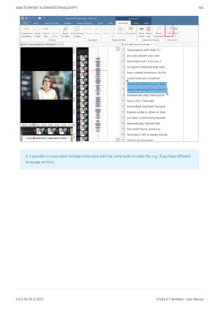 It is possible to associated multiple transcripts with the same audio or video file, e.g. if you have different
language versions.
HOW TO IMPORT AUTOMATED TRANSCRIPTS 106
9.0.0.214 (15.12.2021) ATLAS.ti 9 Windows - User Manual
 