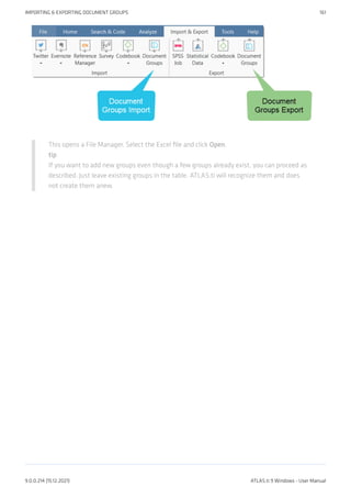 This opens a File Manager. Select the Excel file and click Open.
tip
If you want to add new groups even though a few groups already exist, you can proceed as
described. Just leave existing groups in the table. ATLAS.ti will recognize them and does
not create them anew.
IMPORTING & EXPORTING DOCUMENT GROUPS 161
9.0.0.214 (15.12.2021) ATLAS.ti 9 Windows - User Manual
 