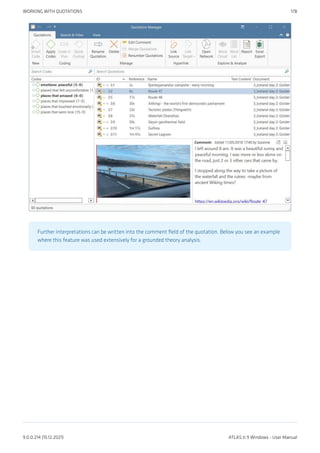 Further interpretations can be written into the comment field of the quotation. Below you see an example
where this feature was used extensively for a grounded theory analysis.
WORKING WITH QUOTATIONS 178
9.0.0.214 (15.12.2021) ATLAS.ti 9 Windows - User Manual
 