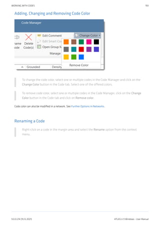 Adding, Changing and Removing Code Color
To change the code color, select one or multiple codes in the Code Manager and click on the
Change Color button in the Code tab. Select one of the offered colors.
To remove code color, select one or multiple codes in the Code Manager, click on the Change
Color button in the Code tab and click on Remove color.
Code color can also be modified in a network. See Further Options in Networks.
Renaming a Code
Right-click on a code in the margin area and select the Rename option from the context
menu.
WORKING WITH CODES 193
9.0.0.214 (15.12.2021) ATLAS.ti 9 Windows - User Manual
 