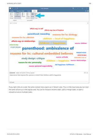 If you right-click on a code, the same context menu opens as in 'Details' view. Thus, in the cloud view you can start
the same actions as in the regular view. You can for instance rename codes, split or merge codes, or open a
network on one or multiple codes.
WORKING WITH CODES 198
9.0.0.214 (15.12.2021) ATLAS.ti 9 Windows - User Manual
 