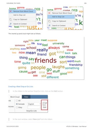 The cleaned up word cloud might look as follows:
Creating a New Stop or Go Lists
In the ribbon in the section Stop/Go Lists, click on the Edit button.
In the next window, select New List from the ribbon.
EXPLORING TEXT DATA 238
9.0.0.214 (15.12.2021) ATLAS.ti 9 Windows - User Manual
 