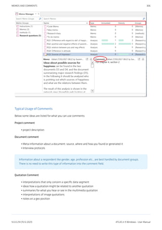 Typical Usage of Comments
Below some ideas are listed for what you can use comments:
Project comment
project description
Document comment
Meta information about a document: source, where and how you found or generated it
Interview protocols
Information about a respondent like gender, age, profession etc., are best handled by document groups.
There is no need to write this type of information into the comment field.
Quotation Comment
interpretations that only concern a specific data segment
ideas how a quotation might be related to another quotation
summaries for what you hear or see in the multimedia quotation
interpretations of image quotations
notes on a geo position
•
•
•
•
•
•
•
•
MEMOS AND COMMENTS 306
9.0.0.214 (15.12.2021) ATLAS.ti 9 Windows - User Manual
 