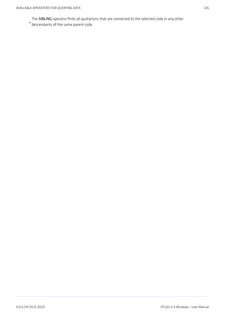 The SIBLING operator finds all quotations that are connected to the selected code or any other
descendants of the same parent code.
•
AVAILABLE OPERATORS FOR QUERYING DATA 326
9.0.0.214 (15.12.2021) ATLAS.ti 9 Windows - User Manual
 