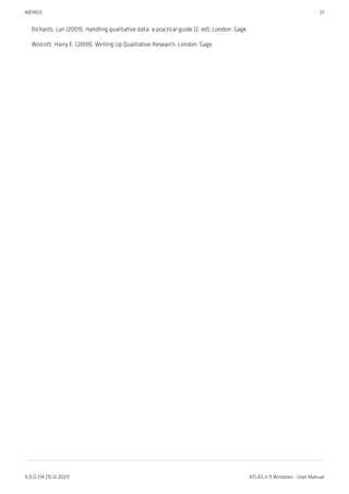 Richards, Lyn (2009). Handling qualitative data: a practical guide (2. ed), London: Sage.
Wolcott, Harry E. (2009). Writing Up Qualitative Research. London: Sage.
MEMOS 21
9.0.0.214 (15.12.2021) ATLAS.ti 9 Windows - User Manual
 