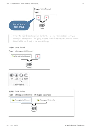 Click on the second node to activate it and enter a second code or code group. If you
double-click a third code or code group, it will be added to the OR query. Another double-
click will add a fourth node to the term, and so on.
HOW TO BUILD A QUERY USING BOOLEAN OPERATORS 357
9.0.0.214 (15.12.2021) ATLAS.ti 9 Windows - User Manual
 
