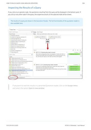 Inspecting the Results of a Query
If you click on an operator node, the quotations resulting from the query will be displayed in the bottom pane. If
you click on any other node in the query, the respective results of the selected node will be shown.
The results of a query are shown in the Quotation Reader. The full functionality of the quotation reader is
also available here.
If you want to read the results in a detached Quotation reader, click on the burger menu
and select the option Open in new window:
HOW TO BUILD A QUERY USING BOOLEAN OPERATORS 358
9.0.0.214 (15.12.2021) ATLAS.ti 9 Windows - User Manual
 