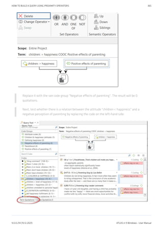 Replace it with the see code group "Negative effects of parenting". The result will be 0
quotations.
Next, test whether there is a relation between the attitude "children < happiness" and a
negative perception of parenting by replacing the code on the left-hand side:
HOW TO BUILD A QUERY USING PROXIMITY OPERATORS 365
9.0.0.214 (15.12.2021) ATLAS.ti 9 Windows - User Manual
 