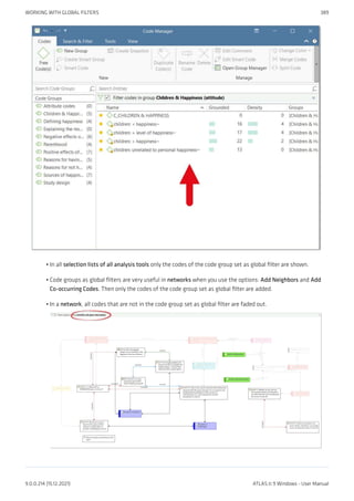 In all selection lists of all analysis tools only the codes of the code group set as global filter are shown.
Code groups as global filters are very useful in networks when you use the options: Add Neighbors and Add
Co-occurring Codes. Then only the codes of the code group set as global filter are added.
In a network, all codes that are not in the code group set as global filter are faded out.
•
•
•
WORKING WITH GLOBAL FILTERS 389
9.0.0.214 (15.12.2021) ATLAS.ti 9 Windows - User Manual
 