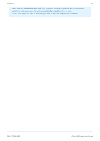 Please note that synchronous team work is not supported in the desktop version. Each team member
works in his or her own project file, and these need to be merged from time to time.
Use ATLAS.ti Web if you want to work with your team at the same project at the same time.
TEAM TOOLS 30
9.0.0.214 (15.12.2021) ATLAS.ti 9 Windows - User Manual
 