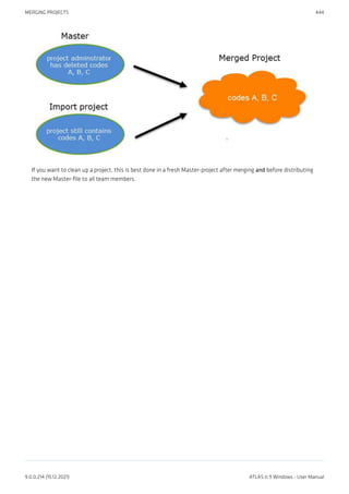 If you want to clean up a project, this is best done in a fresh Master-project after merging and before distributing
the new Master-file to all team members.
MERGING PROJECTS 444
9.0.0.214 (15.12.2021) ATLAS.ti 9 Windows - User Manual
 