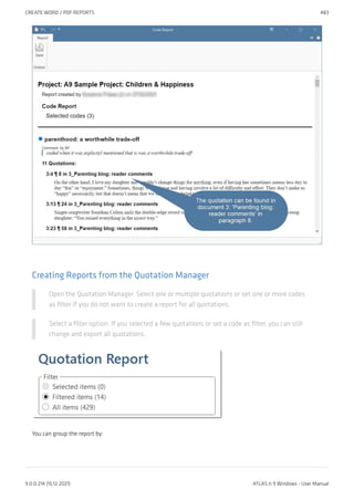 Creating Reports from the Quotation Manager
Open the Quotation Manager. Select one or multiple quotations or set one or more codes
as filter if you do not want to create a report for all quotations.
Select a filter option: If you selected a few quotations or set a code as filter, you can still
change and export all quotations.
You can group the report by:
CREATE WORD / PDF REPORTS 483
9.0.0.214 (15.12.2021) ATLAS.ti 9 Windows - User Manual
 
