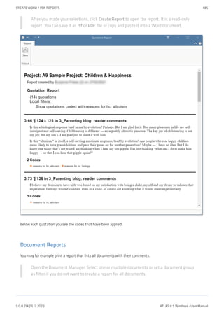 After you made your selections, click Create Report to open the report. It is a read-only
report. You can save it as rtf or PDF file or copy and paste it into a Word document.
Below each quotation you see the codes that have been applied.
Document Reports
You may for example print a report that lists all documents with their comments.
Open the Document Manager. Select one or multiple documents or set a document group
as filter if you do not want to create a report for all documents.
CREATE WORD / PDF REPORTS 485
9.0.0.214 (15.12.2021) ATLAS.ti 9 Windows - User Manual
 