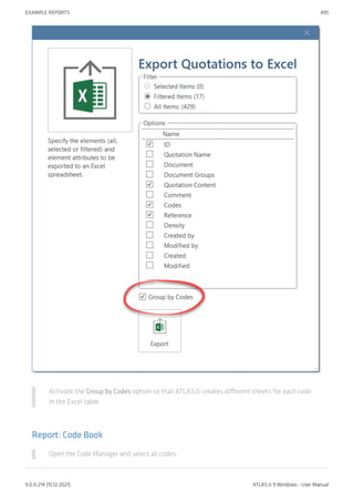 Activate the Group by Codes option so that ATLAS.ti creates different sheets for each code
in the Excel table.
Report: Code Book
Open the Code Manager and select all codes.
EXAMPLE REPORTS 495
9.0.0.214 (15.12.2021) ATLAS.ti 9 Windows - User Manual
 