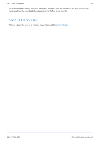 option will allow you to split a document, also when it is already coded. You duplicate it first, then (entering edit
mode) you delete the second part of one document, and the first part in the other.
Search & Filter / View Tab
As these tabs are the same in all manager, they are discussed here Entity Manager.
THE DOCUMENT MANAGER 66
9.0.0.214 (15.12.2021) ATLAS.ti 9 Windows - User Manual
 