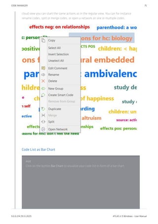 cloud view you can start the same actions as in the regular view. You can for instance
rename codes, split or merge codes, or open a network on one or multiple codes.
Code List as Bar Chart
inst
Click on the button Bar Chart to visualize your code list in form of a bar chart.
CODE MANAGER 75
9.0.0.214 (15.12.2021) ATLAS.ti 9 Windows - User Manual
 