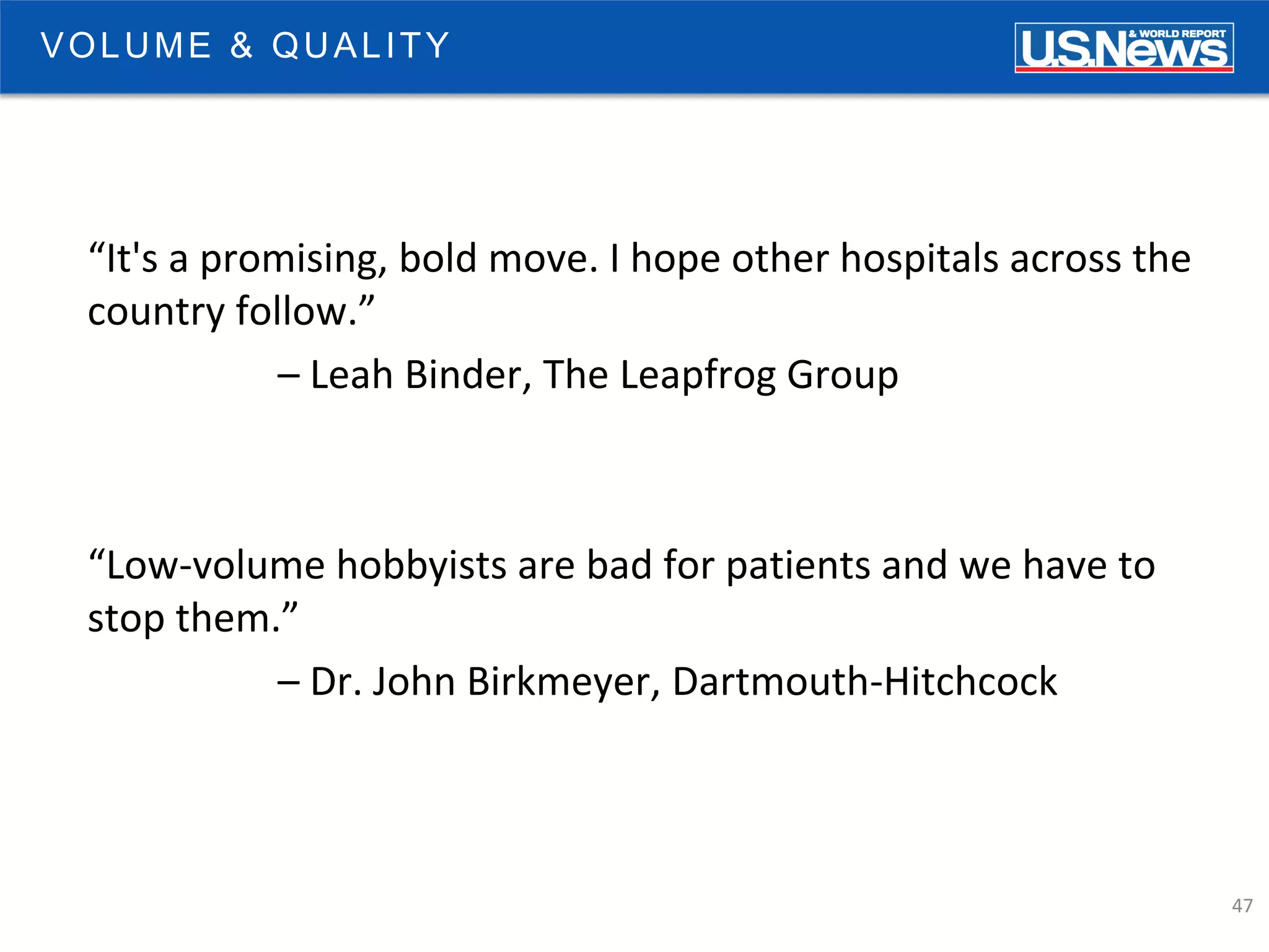 47
“It's a promising, bold move. I hope other hospitals across the
country follow.”
– Leah Binder, The Leapfrog Group
“Low-volume hobbyists are bad for patients and we have to
stop them.”
– Dr. John Birkmeyer, Dartmouth-Hitchcock
VOLUME & QUALITY
 