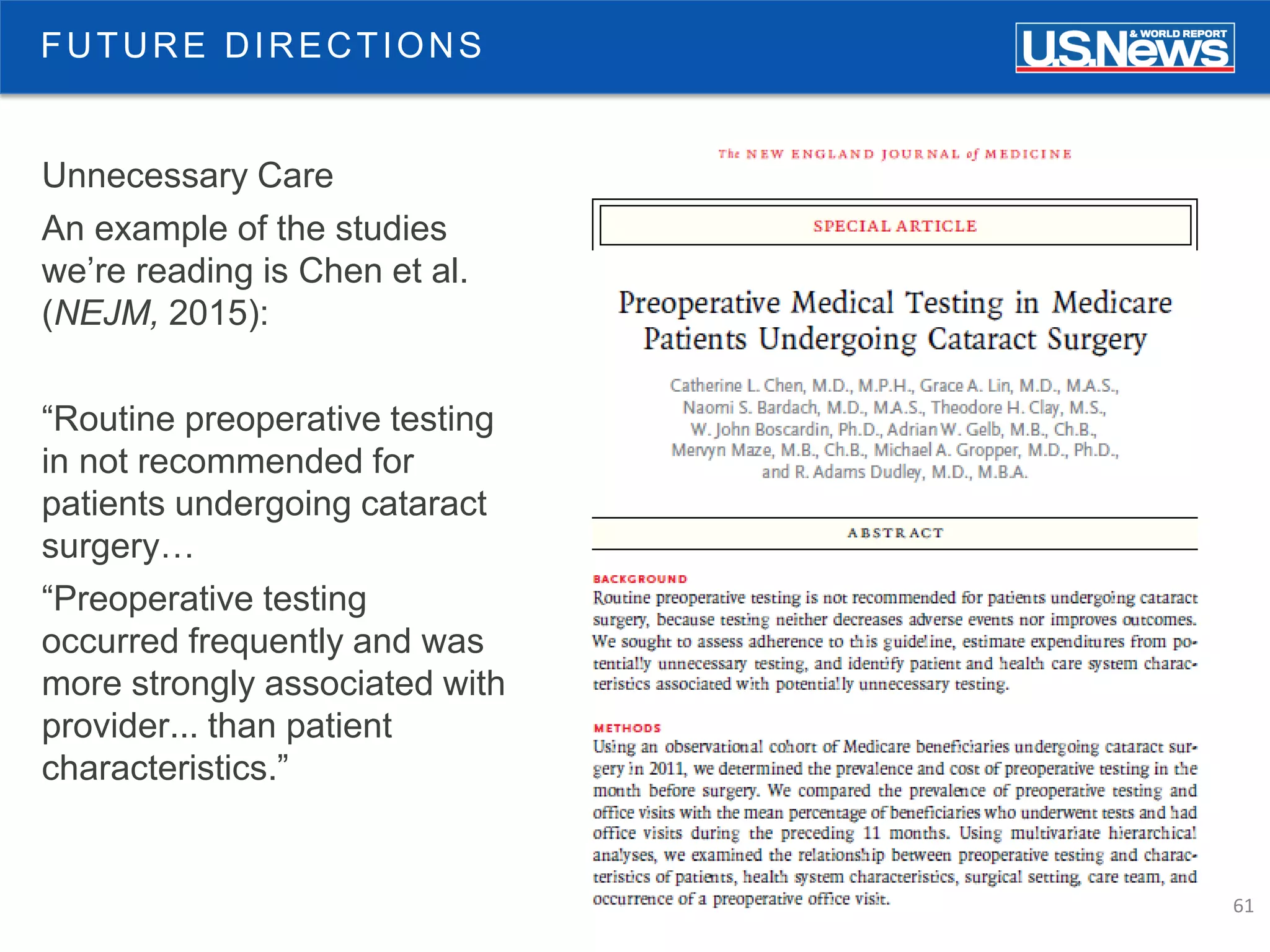61
FUTURE DIRECTIONS
Unnecessary Care
An example of the studies
we’re reading is Chen et al.
(NEJM, 2015):
“Routine preoperative testing
in not recommended for
patients undergoing cataract
surgery…
“Preoperative testing
occurred frequently and was
more strongly associated with
provider... than patient
characteristics.”
 