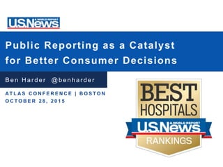 Public Reporting as a Catalyst
for Better Consumer Decisions
Ben H ar der @ benharder
A T L A S C O N F E R E N C E | B O S T O N
O C T O B E R 2 8 , 2 0 1 5
 