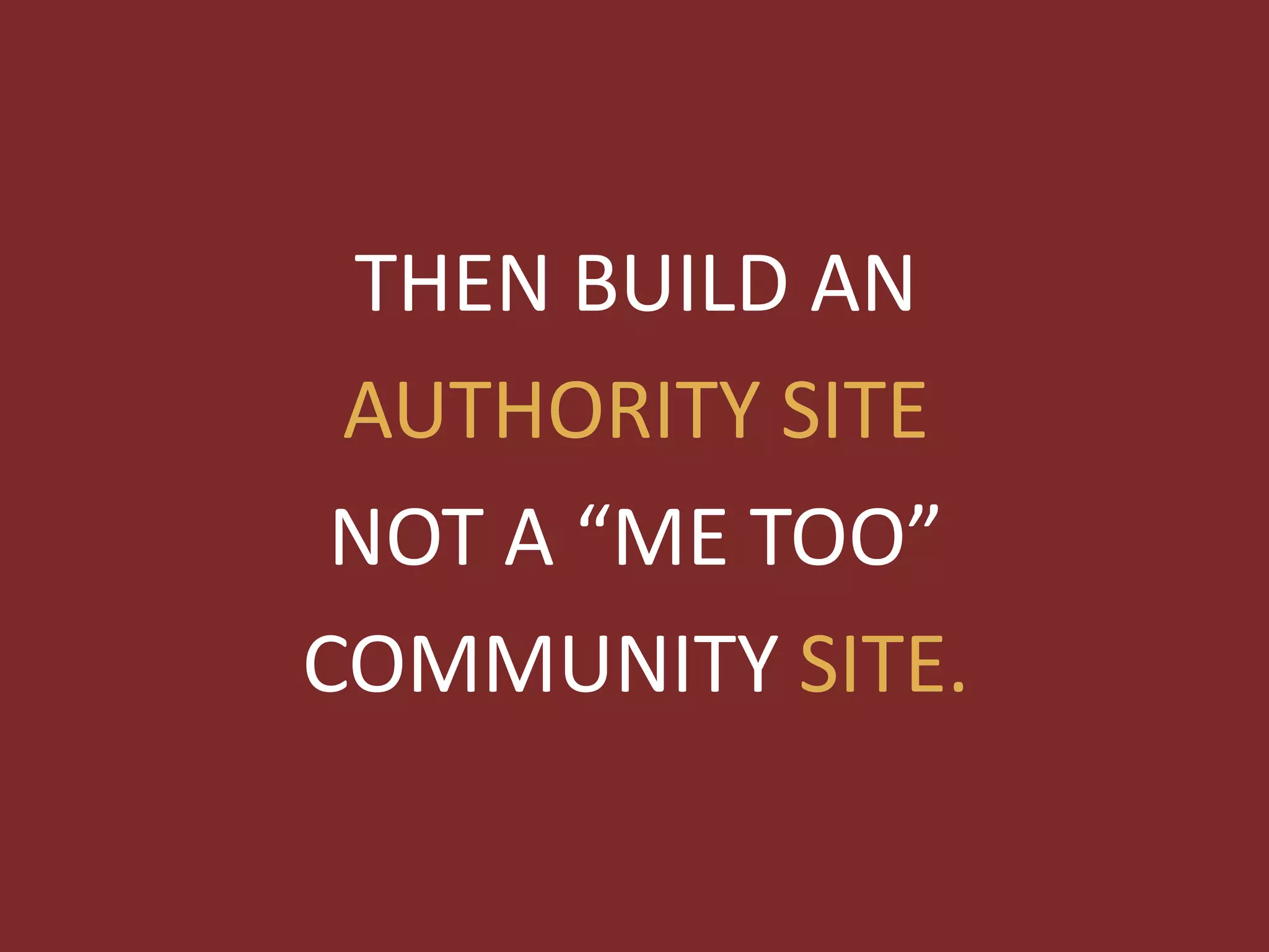 THEN BUILD AN
 AUTHORITY SITE
 NOT A “ME TOO”
COMMUNITY SITE.
 