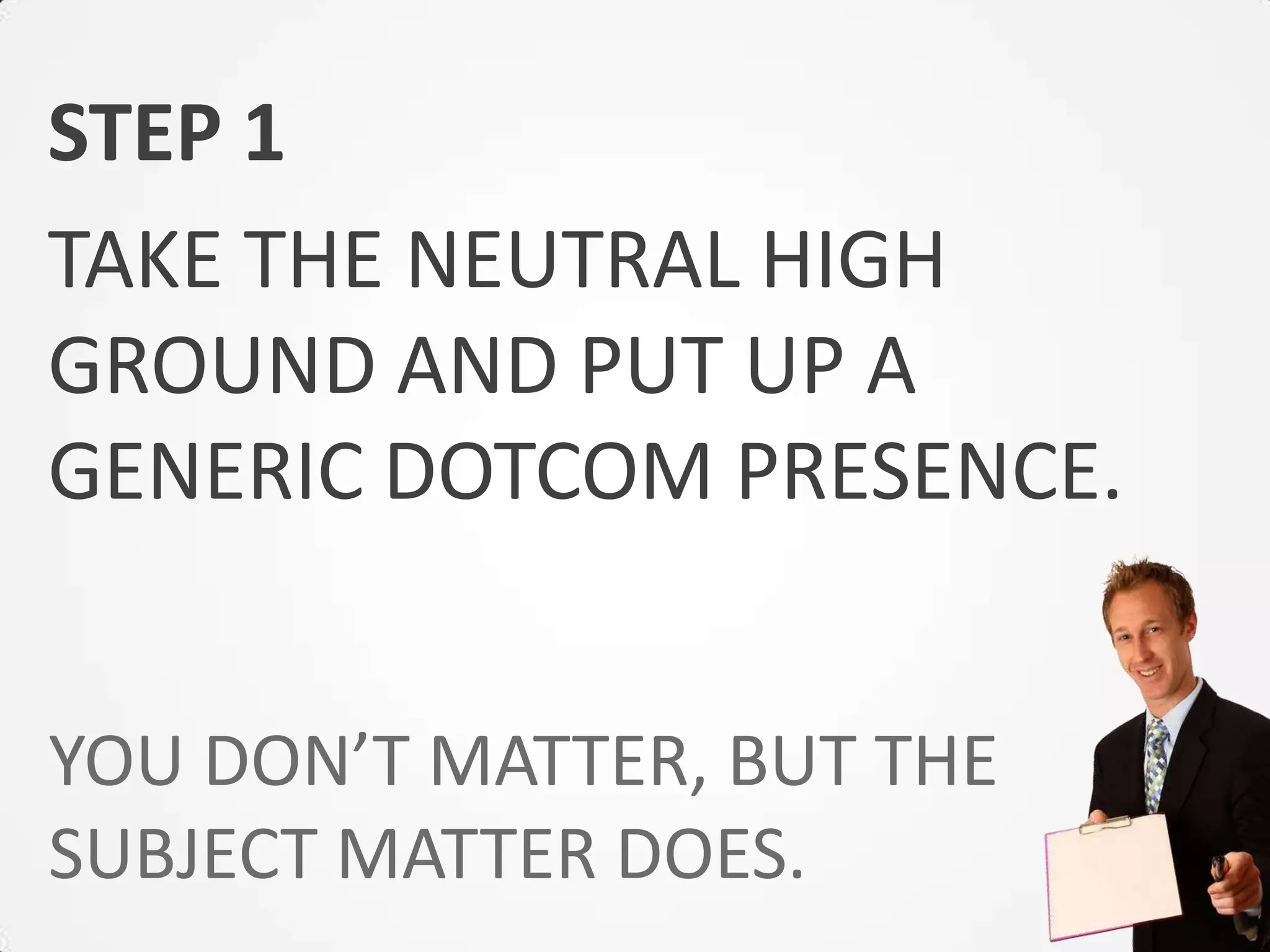 STEP 1
TAKE THE NEUTRAL HIGH
GROUND AND PUT UP A
GENERIC DOTCOM PRESENCE.


YOU DON’T MATTER, BUT THE
SUBJECT MATTER DOES.
 