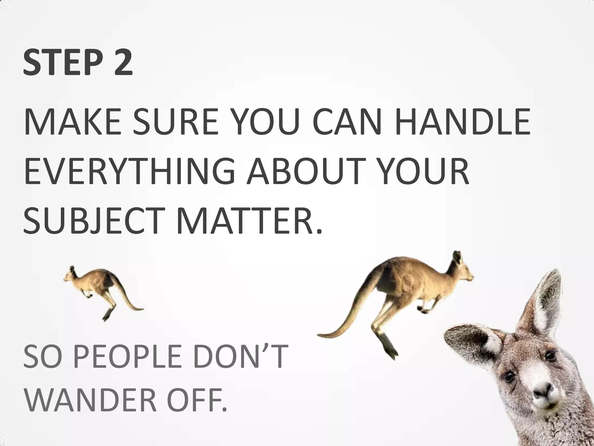 STEP 2
MAKE SURE YOU CAN HANDLE
EVERYTHING ABOUT YOUR
SUBJECT MATTER.


SO PEOPLE DON’T
WANDER OFF.
 