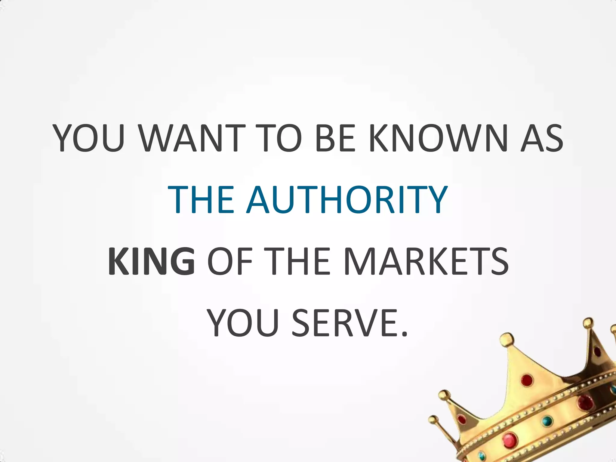 YOU WANT TO BE KNOWN AS
     THE AUTHORITY
  KING OF THE MARKETS
       YOU SERVE.
 