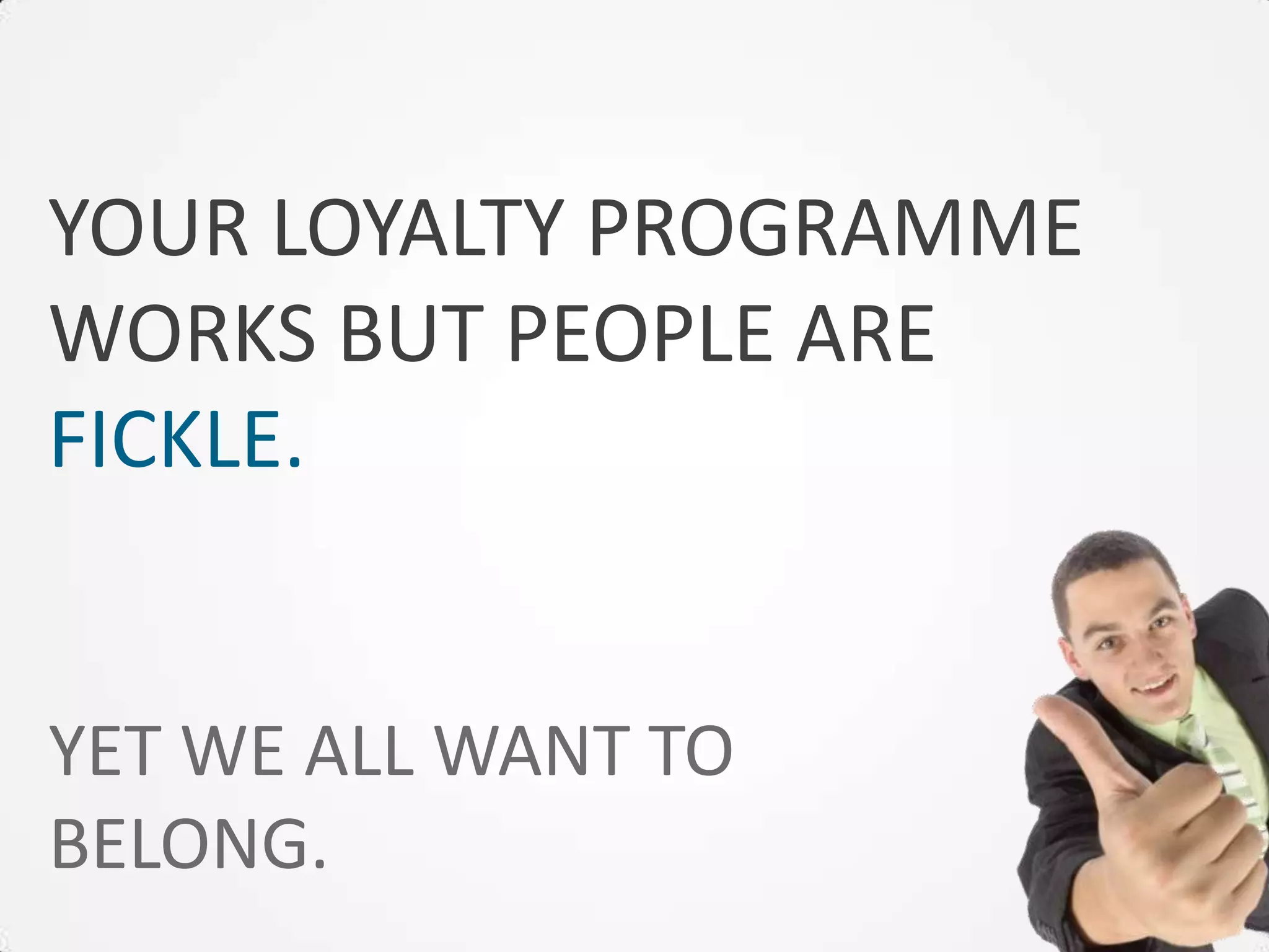 YOUR LOYALTY PROGRAMME
WORKS BUT PEOPLE ARE
FICKLE.


YET WE ALL WANT TO
BELONG.
 