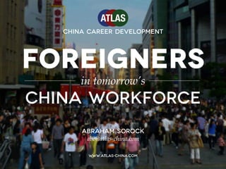 FOREIGNERS
in tomorrow’s
China workforce
ABRAHAM SOROCK
abe@atlas-china.com
www.atlas-china.com
China Career Development
 