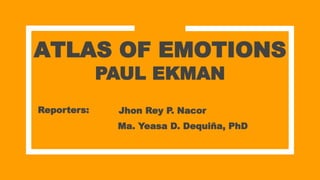 ATLAS OF EMOTIONS
PAUL EKMAN
Reporters:
Ma. Yeasa D. Dequiña, PhD
Jhon Rey P. Nacor
 