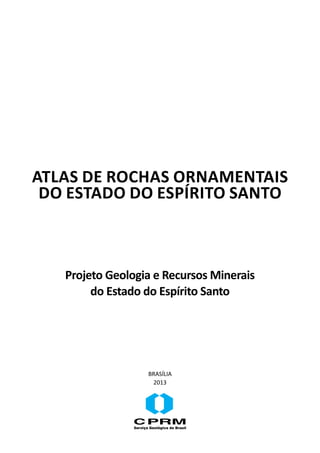 Atlas de Rochas Ornamentais
do Estado do Espírito Santo
Projeto Geologia e Recursos Minerais
do Estado do Espírito Santo
BRASÍLIA
2013
 