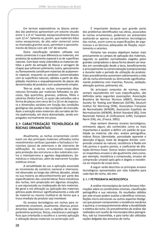 28
CPRM- Serviço Geológico do Brasil
Em termos exploratórios os blocos extraí-
dos das pedreiras apresentam um volume situado
entre 5 a 8 m3
havendo excepcionalmente blocos
com 12 m3
. Salienta-se, porém, que materiais tidos
como excepcionais, de alto valor comercial como
os chamados granitos azuis, permitem o aproveita-
mento de blocos com até 1m3
de volume.
Outra classificação também utilizada nos
meios comerciais é a que diferencia os materiais, em
produtos de acabamento especial e os de superfícies
naturais. Com base nesta sistemática os materiais ob-
tidos a partir da extração de blocos e serragem de
chapas que sofreram polimento, lustro, apicoamento
ou flameamento constituem materiais de acabamen-
to especial, enquanto os produtos comercializados
com as superfícies naturais, obtidos a partir de dila-
pidação mecânica e esquadrejamento de placas são
denominados de produtos com acabamento simples.
Têm-se ainda as rochas ornamentais ditas
naturais formadas por materiais folheados ou pla-
cosos, tipo quartzitos, gnaisses, ardósias, filitos e
calcários (Pedra Cariri), os quais são extraídos sob a
forma de placas com cerca de 5 a 10 cm de espessu-
ra e dimensões variáveis em função das condições
geológicas das jazidas e das oscilações do mercado.
Após a extração estes materiais são serrados de for-
ma padronizada, em disco diamantado, sendo em-
pregados normalmente em pisos.
2.1 Caracterização Tecnológica de
Rochas Ornamentais
Atualmente, as rochas ornamentais consti-
tuem um dos principais materiais utilizados como
revestimentos verticais (paredes e fachadas) e ho-
rizontais (pisos) de exteriores e de interiores de
edificações. As rochas ornamentais respondem
pela proteção das estruturas e dos substratos con-
tra o intemperismo e agentes degradadores, do-
mésticos e industriais, além de exercerem funções
estéticas únicas.
A versatilidade do uso e aplicação associado
ao incremento do comércio nacional e internacio-
nal observado ao longo das últimas décadas, aliado
na sua maioria ao desconhecimento por parte dos
especificadores das características físico-mecânicas
das rochas, tem propiciado em algumas situações,
o uso equivocado ou inadequado de tais materiais.
No geral a má utilização ou aplicação dos materiais
pétreos pode diminuir significativamente a vida útil
do material ou mesmo inutilizá-lo de forma que a
troca imediata do produto seja inevitável.
Os ensaios tecnológicos em rochas para re-
vestimento envolvem, atualmente, diversos proce-
dimentos laboratoriais com o objetivo de se obter
parâmetros químicos, físicos, mecânicos e petrográ-
ficos que orientarão a escolha e a correta aplicação
e utilização desses materiais na construção civil.
É importante destacar que grande parte
dos problemas identificados nas obras, associados
às rochas ornamentais, poderiam ser prevenidos
avaliando-se apenas os parâmetros tecnológicos
das rochas, assim como as especificações de arga-
massas e as técnicas adequadas de fixação, rejun-
tamento e selantes.
Portanto tais ensaios objetivam balizar mais
precisamente os campos de aplicação dos materiais,
segundo os padrões normatizados exigidos pelos
grandes compradores e dessa forma devem ser leva-
dos em consideração desde a lavra, beneficiamento
e principalmente na comercialização (compra/venda)
e durante todo o período de utilização do produto.
Estes procedimentos aumentam sobremaneira a vida
útil da rocha eliminando ou diminuindo significativa-
mente problemas com manchas, fissuras, oxidação,
alteração química, polimento, etc.
Os principais conjuntos de normas, nem
sempre equivalentes em suas especificações, são
definidos pelas seguintes associações: Associação
Brasileira de Normas Técnicas (ABNT), American
Society for Testing and Materials (ASTM), Deutsch
Institut für Normung (DIN), Association Française
de Normalizatio (AFNOR), Asociación Española de
Normalización (AENOR), British Standard (BS), Ente
Nazionale Italiano di Unificazione (UNI), European
Norm (EN), etc, (Frascá, 2001).
Hoje existem diversos ensaios tecnológicos,
entretanto alguns são conhecidos como os mais
importantes e ajudam a definir um padrão de qua-
lidade ao material, são eles: análise petrográfica,
índices físicos (densidade, porosidade aparente e
absorção d´água), teste de desgaste Amsler, com-
pressão uniaxial ao natural, resistência à flexão em
três pontos e quatro pontos, e coeficiente de dila-
tação térmica linear. Outros testes complementam
os respectivos ensaios e são igualmente uteis como,
por exemplo, resistência a compressão, ensaios de
compressão uniaxial após gelo e degelo e resistên-
cia ao impacto de corpo duro.
A seguir serão descritos os principais ensaios
tecnológicos apresentados por este trabalho para
cada tipo de rocha, são eles:
2.1.1 Petrografia Microscópica
A análise microscópica da rocha fornece infor-
mações sobre os constituintes minerais, classificação
petrográfica e sua natureza. Os resultados obtidos
por este ensaio podem auxiliar a identificar minerais,
feições micro estruturais ou outros aspectos litológi-
cos que possam comprometer a resistência mecânica
e química, e consequentemente afetar a durabilidade
e estética da rocha. Os procedimentos de análise são
realizados com auxílio de microscópio ótico petrográ-
fico, sob luz transmitida, e para tanto são utilizadas
seções delgadas das amostras de rocha.
 