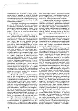 46
CPRM- Serviço Geológico do Brasil
damente circulares, localizadas na região serrana,
porção sudoeste capixaba. As rochas de coloração
cinza associam-se a magmas de composição monzo-
nítica, enquanto rochas de coloração bege ou creme
acham-se relacionadas a granitóides de composição
granodiorítica a tonalítica.
Atualmente os principais polos extrativos de
granitos da linha cinza de diferentes tonalidades
(cinza bege até marrom), são desenvolvidos, princi-
palmente nos maciços da região de Castelo, Venda
Nova e Alegre, relacionados à Suíte Intrusiva Santa
Angélica, pertencente ao estágio pós-orogênico do
Orógeno Araçuai.
A partir de granitos explorados desses ma-
ciços são produzidas as variedades conhecidas co-
mercialmente como Cinza Corumbá, Corumbazinho,
Cinza Andorinha, Cinza Nobre, Cinza Castelo, Cinza
Ocre e Cinza Prata. Os cinco primeiros tipos são
oriundos do Maciço de Castelo (figura 5.2), consti-
tuído por um granitóide cuja composição varia de
biotita granito a monzogranito contendo allanita e
titanita. No geral constituem corpos de cor cinza a
cinza claro, compostos essencialmente por quart-
zo, plagioclásio e microclina, tendo como minerais
acessórios a biotita na textura porfirítica e biotita
e titanita nas variedades de granulação fina a mé-
dia e textura equigranular. As texturas porfiríticas
acham-se relacionadas aos jazimentos de granitos
conhecidos como Cinza Corumbá e Corumbazinho,
enquanto que os granitos denominados Cinza An-
dorinha, Cinza Nobre e Cinza Castelo relacionam-se
às variedades de granulação fina a média. O granito
Cinza Andorinha é ainda extraído de vários maciços
menores encontrados nos municípios de Cachoeiro
do Itapemirim e Mimoso do Sul, onde variedades
de características semelhantes são comercialmente
conhecidos como Cinza Bressan, Cinza Santa Rosa,
Cinza Montanha e Cinza Imperial.
A variedade conhecida como Granito Cinza
Ocre ou Ocre Itabira, de coloração cinza amarron-
zada, é extraída no Maciço Venda Nova, localizado
a oeste do município de Venda Nova do Imigrante,
onde constitui um amplo corpo pouco fraturado e
com excelentes condições de explotação. A compo-
sição do granito é principalmente quartzo-monzoní-
tica, apresentando textura porfirítica, sendo consti-
tuído por microclina, plagioclásio, quartzo e biotita.
Por sua vez a variedade conhecida como Granito
Cinza Prata, é lavrada na porção nordeste do Maci-
ço Santa Angélica. Na sua fácies de borda ocorre um
granito de cor cinza claro, granulação média, leve-
mente foliado, apresentando a biotita como princi-
pal máfico e titanita como principal acessório.
Cabe aqui mencionar, ainda, a ocorrência do
granito homogêneo, de coloração cinza claro, gra-
nulação média e composição monzogranítica, pro-
dutor das variedades ornamentais conhecidas como
Cinza Nobre e Prata Imperial, relacionada a porção
diferenciada do corpo intrusivo de composição ga-
bróide do Maciço Iconha, no município homônimo,
produtor de material ornamental da linha preta.
Em geral todas as variedades ornamentais de
coloração cinza acima mencionadas, relacionadas
ao estágio pós-orogênico, apresentam composição
monzogranítica, cor cinza dominante, tendo a bio-
tita como máfico principal. Estas características fa-
zem dos maciços graníticos aflorantes na parte sul
do estado, região que compreende os municípios
de Atílio Vivácqua, Muqui e Mimoso do Sul, alvos
potenciais para a prospecção de granitos da linha
cinza.
Em termos de materiais ornamentais as ro-
chas da Suíte Ataléia são também fontes potenciais
para a produção de rochas das linhas cinza e bege,
mas atualmente são praticamente ignoradas pelas
mineradoras, presumivelmente em função do seu
menor apelo comercial em relação às variedades
comumente exploradas no estado.
Quanto aos granitos ditos pretos, seu grande
potencial no estado do Espírito Santo está nas intru-
sões de granitóides tipo I, não deformados relacio-
nados ao estágio pós-orogênico, de composição ga-
bróide a gabro-diorítica, localizados nos municípios
de Ecoporanga e Linhares relacionados principal-
mente a Suíte Intrusiva Aimorés. Os afloramentos
são, em geral, caracterizados por maciços fratura-
dos, subaflorantes, comumente associados a mata-
cões. Os gabros são maciços, de granulação média
a grossa e coloração cinza escura a preta. Porções
diferenciadas da intrusão do distrito de Cotaxé, mu-
nicípio de Ecoporanga, deram origem a um diopsí-
dio-biotita norito de cor preta, textura granoblástica
a sub-ofítica reliquiar, contendo biotita, diopsídio,
ortopiroxênio, quartzo e opacos, comercialmente
referido como Preto Cotaxé ou Granito Preto São
Benedito. A intrusão de Linhares, encaixada em
gnaisses do Complexo Nova Venécia, forma um cor-
po alinhado segundo a direção NNW, ao sul da vila
de São Rafael, onde ocorrem excelentes exposições
de gabros e noritos, que resultaram em jazimentos
do material conhecido como Granito Preto São Ra-
fael. Salienta-se que o relevo associado aos gabros,
noritos e enderbitos mostra-se normalmente mais
arrasado e colinoso, capeado por solos francamente
argilosos de coloração avermelhada a escura.
Outros importantes corpos intrusivos deram
origem aos maciços de Santa Angélica, no município
de Alegre, e ao maciço de Iconha, no município de
mesmo nome. No Maciço Santa Angélica, os gabros
são maciços, de granulação média e cor cinza escu-
ra a preta, formando grandes massas associadas a
dioritos, e ocupam a porção central da intrusão. São
conhecidos comercialmente com o nome de Grani-
to Preto Santa Angélica, produzidos a partir de ma-
 