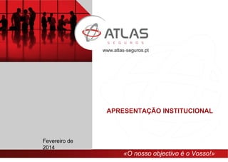 «O nosso objectivo é o Vosso!»
www.atlas-seguros.pt
Fevereiro de
2014
APRESENTAÇÃO INSTITUCIONAL
 
