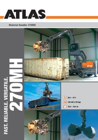 Material Handler 270MH
       270MH
FAST. RELIABLE. VERSATILE.




                                                      26.1 - 27 t

                                                      125 kW (170 hp)

                                                      10.3 - 16.4 m
 