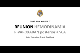 Lunes 08 de Marzo 2013

REUNION HEMODINAMIA
RIVAROXABAN posterior a SCA
Julián Vega Adauy, Becario Cardiología

 