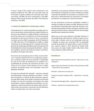 Derivados de Petróleo | Capítulo 7



    O maior é Suape II (PE), movido a óleo combustível e com          Atualmente, essas questões ambientais estão entre os princi-
    potência instalada de 355,7 MW, cuja construção ainda não         pais limitadores da expansão de usinas termelétricas movidas
    foi iniciada. As quatro unidades em construção eram: Goiâ-        a derivados de petróleo. De outro lado, se constituem no im-
    nia II (Goiás, 140 MW), Pau Ferro I (Pernambuco, 102,6 MW),       pulso para o desenvolvimento de mecanismos e tecnologias
    Potiguar III (Rio Grande do Norte, 66,4 MW) e Termo Manaus        que atenuem ou compensem o volume de emissões.
    (Amazonas, 156,2 MW).
                                                                      Um dos mecanismos em fase de consolidação mundial é o
                                                                      mercado de crédito de carbono (ou MDL, Mecanismo de De-
    7.4 IMPACTOS AMBIENTAIS E TECNOLOGIAS LIMPAS                      senvolvimento Limpo) pelo qual o volume de emissões é com-
                                                                      pensado pela aquisição de títulos de projetos ambientais reali-
    A descoberta de um campo de petróleo tem poder para mu-           zados por terceiros. Outro é o desenvolvimento de tecnologias
    dar as características socioeconômicas da região. No Brasil, um   específicas para redução das emissões.
    dos casos mais evidentes é a cidade de Macaé, no litoral norte
    do Rio de Janeiro, que se transformou em base da produção         Neste caso, um dos mais modernos e principais sistemas é o
    do petróleo em alto mar. Nos últimos 10 anos, a economia do       de dessulfurização (eliminação do enxofre) de gases. No en-
    município aumentou 600%; a população, de 60 mil habitantes        tanto, dado o elevado custo de sua implantação, ainda não
    em 1980, saltou para 170 mil habitantes em 2008 e a cidade        é utilizado nos países que concentram 90% da capacidade
    transformou-se em pólo regional. Foi o resultado tanto do pa-     mundial de produção de energia elétrica a partir de deriva-
    gamento de royalties pelas petrolíferas quanto do aquecimento     dos, conforme registra o Plano Nacional de Energia 2030.
    de atividades decorrentes da prospeção do petróleo – valoriza-    Esses países são Japão, Estados Unidos, Itália, Reino Unido,
    ção imobiliária, aumento de vendas do comércio, investimen-       França, Espanha, Canadá e Alemanha.
    tos públicos municipais, entre outras.

    No entanto, tão acentuado quanto os efeitos socioeconômi-         REFERÊNCIAS
    cos é o impacto ambiental. Em terra, a exploração, prospec-
    ção e produção podem provocar alterações e degradação             Agência Nacional de Energia Elétrica (Aneel) – disponível em www.
    do solo. No mar, além da interferência no ambiente, há a          aneel.gov.br
    possibilidade da ocorrência de vazamentos do óleo, o que
    coloca em risco a fauna e a flora aquática. Por isso, a cadeia    Agência Nacional de Petróleo, Gás Natural e Biocombustíveis (ANP)
    produtiva do petróleo tende a ser submetida a uma forte           – disponível em www.anp.gov.br
    legislação ambiental.
                                                                      BP Global – disponível em www.bp.com
    Na etapa de combustão dos derivados – seja para a geração
    de energia elétrica, seja para utilização nos motores – o maior   Empresa de Pesquisa Energética (EPE) – disponível em www.epe.
    fator de agressão é a emissão de gases poluentes, responsá-       gov.br
    veis pelo efeito estufa. Assim, desde a assinatura do Protocolo
    de Kyoto, nos anos 90, os grandes consumidores vêm sendo          International Energy Agency (IEA) – disponível em www.iea.org
    pressionados a reduzir a dependência do petróleo e, em con-
    seqüência, o volume de emissões. No entanto, países como Es-      Petrobras – disponível em www.petrobras.com.br
    tados Unidos, que assinaram o protocolo, mas não ratificaram,
    evitam se comprometer com metas mensuráveis.




                                                                                           Atlas de Energia Elétrica do Brasil       115
 