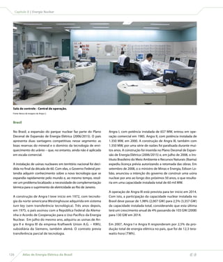 Capítulo 8 | Energia Nuclear




  Sala de controle - Central de operação.
  Fonte: Banco de imagens de Angra 2.



  Brasil

  No Brasil, a expansão do parque nuclear faz parte do Plano          Angra I, com potência instalada de 657 MW, entrou em ope-
  Decenal de Expansão de Energia Elétrica (2006/2015). O país         ração comercial em 1985. Angra II, com potência instalada de
  apresenta duas vantagens competitivas nesse segmento: as            1.350 MW, em 2000. A construção de Angra III, também com
  boas reservas do mineral e o domínio da tecnologia de enri-         1.350 MW, por uma série de razões foi paralisada durante mui-
  quecimento do urânio – que, no entanto, ainda não é aplicada        tos anos. A construção foi inserida no Plano Decenal de Expan-
  em escala comercial.                                                são de Energia Elétrica (2006/2015) e, em julho de 2008, o Ins-
                                                                      tituto Brasileiro do Meio Ambiente e Recursos Naturais (Ibama)
  A instalação de usinas nucleares em território nacional foi deci-   expediu licença prévia autorizando a retomada das obras. Em
  dida no final da década de 60. Com elas, o Governo Federal pre-     setembro de 2008, o o ministro de Minas e Energia, Edison Lo-
  tendia adquirir conhecimento sobre a nova tecnologia que se         bão, anunciou a intenção do governo de construir uma usina
  expandia rapidamente pelo mundo e, ao mesmo tempo, resol-           nuclear por ano ao longo dos próximos 50 anos, o que resulta-
  ver um problema localizado: a necessidade de complementação         ria em uma capacidade instalada total de 60 mil MW.
  térmica para o suprimento de eletricidade ao Rio de Janeiro.
                                                                      A operação de Angra III está prevista para ter início em 2014.
  A construção de Angra I teve início em 1972, com tecnolo-           Com isto, a participação da capacidade nuclear instalada no
  gia da norte-americana Westinghouse adquirida em sistema            Brasil deve passar de 1,98% (2,007 GW) para 2,5% (3,357 GW)
  turn key (sem transferência tecnológica). Três anos depois,         da capacidade instalada total, considerando que esta última
  em 1975, o país assinou com a República Federal da Alema-           terá um crescimento anual de 4% passando de 103 GW (2008)
  nha o Acordo de Cooperação para o Uso Pacífico da Energia           para 130 GW em 2014.
  Nuclear. Em julho do mesmo ano, adquiriu as usinas de An-
  gra II e Angra III da empresa Kraftwerk Union A.G. – KWU,           Em 2007, Angra I e Angra II responderam por 2,5% da pro-
  subsidiária da Siemens, também alemã. O contrato previa             dução total de energia elétrica no país, que foi de 12,3 tera-
  transferência parcial de tecnologia.                                watts-hora (TWh).




126         Atlas de Energia Elétrica do Brasil
 