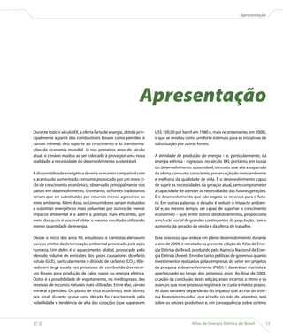 Apresentação




                                                                  Apresentação
    Durante todo o século XX, a oferta farta de energia, obtida prin-   US$ 100,00 por barril em 1980 e, mais recentemente, em 2008),
    cipalmente a partir dos combustíveis fósseis como petróleo e        o que se revelou como um forte estímulo para as iniciativas de
    carvão mineral, deu suporte ao crescimento e às transforma-         substituição por outras fontes.
    ções da economia mundial. Já nos primeiros anos do século
    atual, o cenário mudou ao ser colocado à prova por uma nova         A atividade de produção de energia – e, particularmente, da
    realidade: a necessidade do desenvolvimento sustentável.            energia elétrica - ingressou no século XXI, portanto, em busca
                                                                        do desenvolvimento sustentável, conceito que alia a expansão
    A disponibilidade energética deveria se manter compatível com       da oferta, consumo consciente, preservação do meio ambiente
    o acentuado aumento do consumo provocado por um novo ci-            e melhoria da qualidade de vida. É o desenvolvimento capaz
    clo de crescimento econômico, observado principalmente nos          de suprir as necessidades da geração atual, sem comprometer
    países em desenvolvimento. Entretanto, as fontes tradicionais       a capacidade de atender as necessidades das futuras gerações.
    teriam que ser substituídas por recursos menos agressivos ao        É o desenvolvimento que não esgota os recursos para o futu-
    meio ambiente. Além disso, os consumidores seriam induzidos         ro. Em outras palavras: o desafio é reduzir o impacto ambien-
    a substituir energéticos mais poluentes por outros de menor         tal e, ao mesmo tempo, ser capaz de suportar o crescimento
    impacto ambiental e a aderir a práticas mais eficientes, por        econômico – que, entre outros desdobramentos, proporciona
    meio das quais é possível obter o mesmo resultado utilizando        a inclusão social de grandes contingentes da população, com o
    menor quantidade de energia.                                        aumento da geração de renda e da oferta de trabalho.

    Desde o início dos anos 90, estudiosos e cientistas alertavam       Esse processo, que estava em pleno desenvolvimento durante
    para os efeitos da deterioração ambiental provocada pela ação       o ano de 2008, é retratado na presente edição do Atlas de Ener-
    humana. Um deles é o aquecimento global, provocado pelo             gia Elétrica do Brasil, produzido pela Agência Nacional de Ener-
    elevado volume de emissões dos gases causadores do efeito           gia Elétrica (Aneel). Envolve tanto políticas de governos quanto
    estufa (GEE), particularmente o dióxido de carbono (CO2), libe-     investimentos realizados pelas empresas do setor em projetos
    rado em larga escala nos processos de combustão dos recur-          de pesquisa e desenvolvimento (PD). E deverá ser mantido e
    sos fósseis para produção de calor, vapor ou energia elétrica.      aperfeiçoado ao longo dos próximos anos. Ao final de 2008,
    Outro é a possibilidade de esgotamento, no médio prazo, das         ocasião da conclusão desta edição, eram incertos o ritmo e os
    reservas de recursos naturais mais utilizadas. Entre elas, carvão   avanços que esse processo registrará no curto e médio prazos.
    mineral e petróleo. Do ponto de vista econômico, este último,       As duas variáveis dependerão do impacto que a crise do siste-
    por sinal, durante quase uma década foi caracterizado pela          ma financeiro mundial, que eclodiu no mês de setembro, terá
    volatilidade e tendência de alta das cotações (que superaram        sobre os setores produtivos e, em consequência, sobre o ritmo



                                                                                            Atlas de Energia Elétrica do Brasil       13
 
