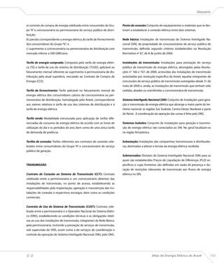 Glossário



    a) contrato de compra de energia celebrado entre consumidor do Gru-       Ponto de conexão: Conjunto de equipamentos e materiais que se des-
    po “A” e concessionária ou permissionária do serviço público de distri-   tinam a estabelecer a conexão elétrica entre dois sistemas.
    buição;
    b) parcela correspondente a energia elétrica da tarifa de fornecimento    Rede básica: Instalações de transmissão do Sistema Interligado Na-
    dos consumidores do Grupo “b”; e                                          cional (SIN), de propriedade de concessionárias de serviço público de
    c) suprimento a concessionária ou permissionária de distribuição com      transmissão, definida segundo critérios estabelecidos na Resolução
    mercado inferior a 500 GWh/ano.                                           Normativa nº 67, de 8 de junho de 2004.


    Tarifa de energia comprada: Composta pela tarifa de energia elétri-       Instalações de transmissão: Instalações para prestação do serviço
    ca (TE) e tarifa de uso do sistema de distribuição (TUSD), aplicável ao   público de transmissão de energia elétrica, abrangidas pelas Resolu-
    faturamento mensal referente ao suprimento à permissionária de dis-       ções n° 166 e 167, de 2000, acrescidas das instalações de transmissão
    tribuição pela atual supridora, vinculado ao Contrato de Compra de        autorizadas por resolução específica da Aneel, aquelas integrantes de
    Energia (CCE).                                                            concessões de serviço público de transmissão outorgadas desde 31 de
                                                                              maio de 2000 e, ainda, as instalações de transmissão que tenham sido
    Tarifa de fornecimento: Tarifa aplicável no faturamento mensal de         cedidas, doadas ou transferidas a concessionária de transmissão.
    energia elétrica dos consumidores cativos de concessionária ou per-
    missionária de distribuição, homologada pela Aneel, correspondente        Sistema Interligado Nacional (SIN): Conjunto de instalações para gera-
    aos valores relativos à tarifa de uso dos sistemas de distribuição e à    ção e transmissão de energia elétrica que abrange a maior parte do ter-
    tarifa de energia elétrica.                                               ritório nacional: as regiões Sul, Sudeste, Centro-Oeste, Nordeste e parte
                                                                              do Norte. A coordenação da operação das usinas é feita pelo ONS.
    Tarifa verde: Modalidade estruturada para aplicação de tarifas dife-
    renciadas de consumo de energia elétrica de acordo com as horas de        Sistemas Isolados: Conjunto de instalações para geração e transmis-
    utilização do dia e os períodos do ano, bem como de uma única tarifa      são de energia elétrica não conectados ao SIN. No geral localizam-se
    de demanda de potência.                                                   na região Amazônica.


    Tarifas de conexão: Tarifas referentes aos contratos de conexão cele-     Subestação: Instalações das companhias transmissoras e distribuido-
    brados entre consumidores do Grupo “A” e concessionário de serviço        ras, destinadas a alterar a tensão da energia elétrica recebida.
    público de geração.
                                                                              Submercados: Divisões do Sistema Interligado Nacional (SIN) para as
                                                                              quais são estabelecidos Preços de Liquidação de Diferenças (PLD) es-
    TRANSMISSÃO                                                               pecíficos e cujas fronteiras são definidas em razão da presença e du-
                                                                              ração de restrições relevantes de transmissão aos fluxos de energia
    Contrato de Conexão ao Sistema de Transmissão (CCT): Contrato             elétrica no SIN.
    celebrado entre a permissionária e um concessionário detentor das
    instalações de transmissão, no ponto de acesso, estabelecendo as
    responsabilidades pela implantação, operação e manutenção das ins-
    talações de conexão e respectivos encargos, bem como as condições
    comerciais.


    Contrato de Uso do Sistema de Transmissão (CUST): Contrato cele-
    brado entre a permissionária e o Operador Nacional do Sistema Elétri-
    co (ONS), estabelecendo as condições técnicas e as obrigações relati-
    vas ao uso das instalações de transmissão, integrantes da Rede Básica,
    pela permissionária, incluindo a prestação de serviços de transmissão,
    sob supervisão do ONS, assim como a de serviços de coordenação e
    controle da operação do Sistema Interligado Nacional (SIN), pelo ONS.




                                                                                                     Atlas de Energia Elétrica do Brasil             153
 