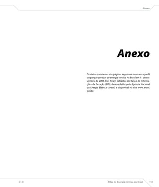 Anexo




                                    Anexo
        Os dados constantes das páginas seguintes mostram o perfil
        do parque gerador de energia elétrica no Brasil em 11 de no-
        vembro de 2008. Eles foram extraídos do Banco de Informa-
        ções da Geração (BIG), desenvolvido pela Agência Nacional
        de Energia Elétrica (Aneel) e disponível no site www.aneel.
        gov.br.




                          Atlas de Energia Elétrica do Brasil     159
 